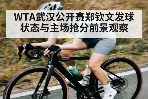 WTA武汉公开赛郑钦文发球状态与主场抢分前景观察